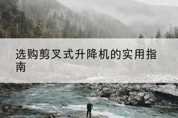 保定剪叉式升降机怎么选-选购剪叉式升降机的实用指南