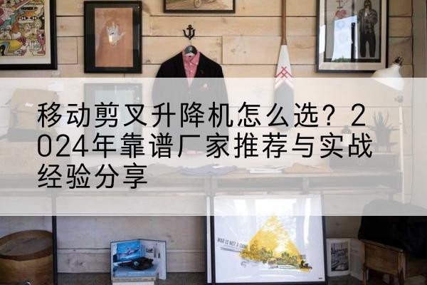 保定升降平台厂家推荐-移动剪叉升降机怎么选？2024年靠谱厂家推荐与实战经验分享