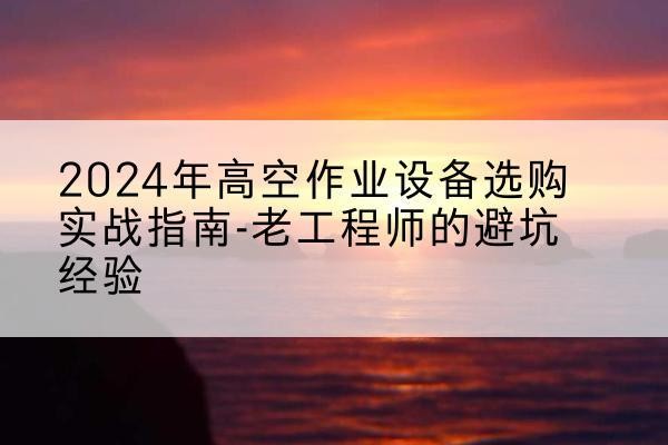 保定高空作业升降机厂家推荐-2024年高空作业设备选购实战指南-老工程师的避坑经验