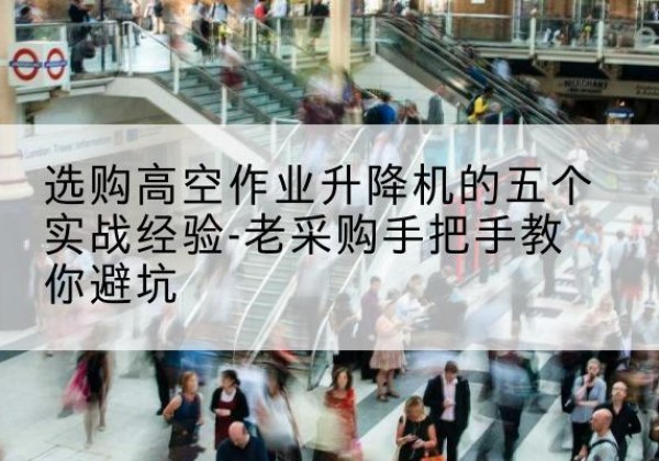 保定高空作业升降机厂家-选购高空作业升降机的五个实战经验-老采购手把手教你避坑