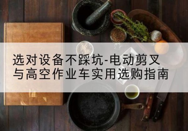 保定电动剪叉升降平台怎么选-选对设备不踩坑-电动剪叉与高空作业车实用选购指南
