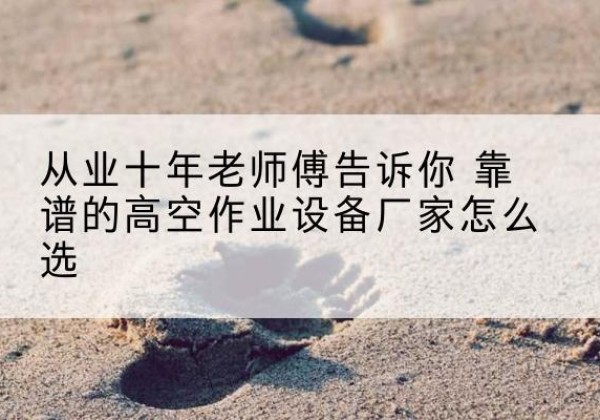 保定高空作业升降机厂家推荐-从业十年老师傅告诉你 靠谱的高空作业设备厂家怎么选