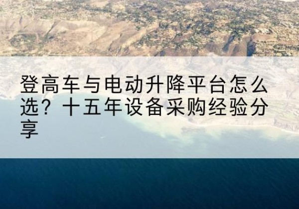 保定登高车厂家厂家-登高车与电动升降平台怎么选？十五年设备采购经验分享