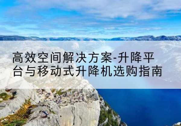 保定升降平台厂家-*空间解决方案-升降平台与移动式升降机选购指南