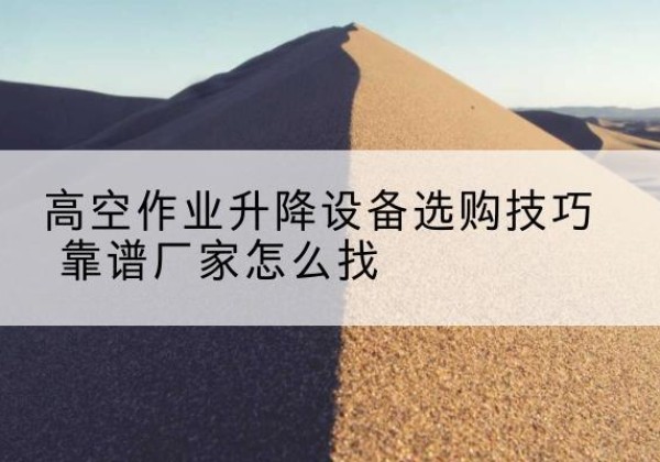保定电动升降平台厂家推荐-高空作业升降设备选购技巧 靠谱厂家怎么找