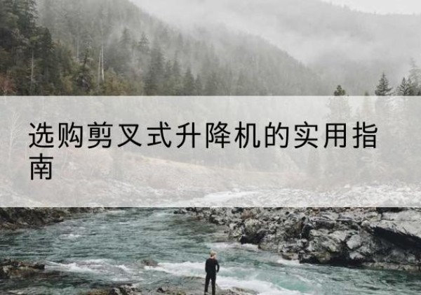 保定剪叉式升降机怎么选-选购剪叉式升降机的实用指南