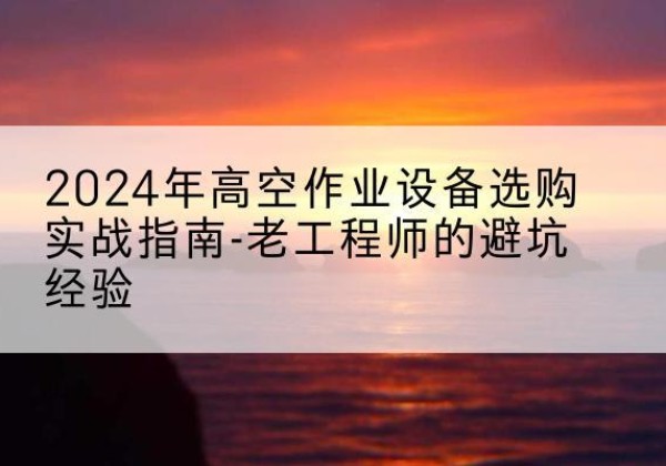 保定高空作业升降机厂家推荐-2024年高空作业设备选购实战指南-老工程师的避坑经验