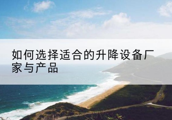 保定电动升降平台厂家-如何选择适合的升降设备厂家与产品